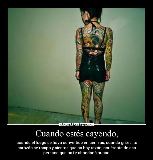 Cuando estés cayendo, - cuando el fuego se haya convertido en cenizas, cuando grites, tu
corazón se rompa y sientas que no hay razón; acuérdate de esa
persona que no te abandonó nunca.