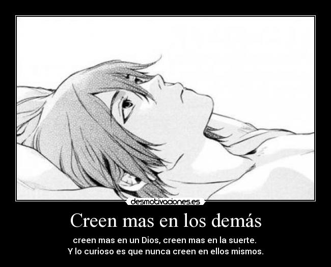 Creen mas en los demás - creen mas en un Dios, creen mas en la suerte.
Y lo curioso es que nunca creen en ellos mismos.