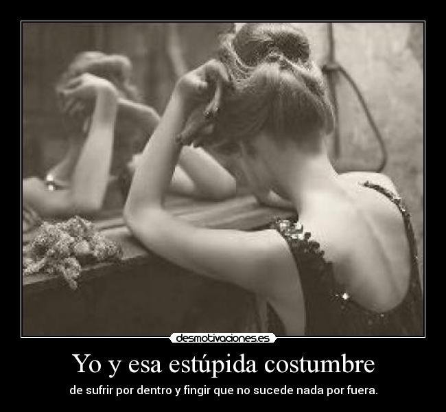 Yo y esa estúpida costumbre - de sufrir por dentro y fingir que no sucede nada por fuera.