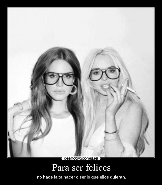 Para ser felices - no hace falta hacer o ser lo que ellos quieran.