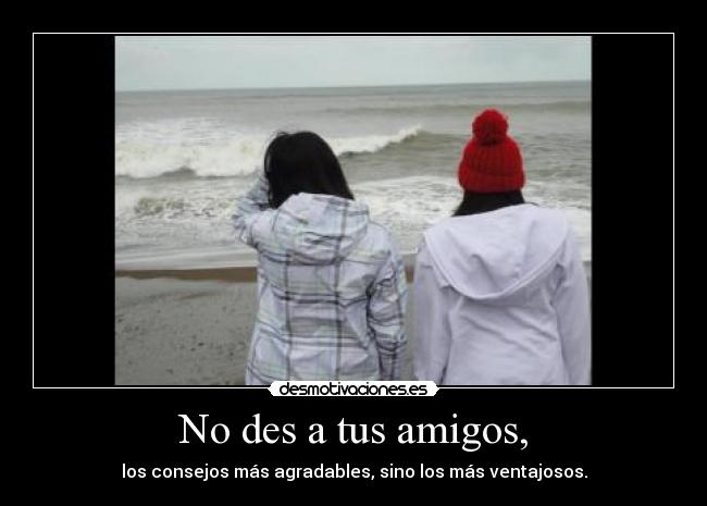 No des a tus amigos, - los consejos más agradables, sino los más ventajosos.