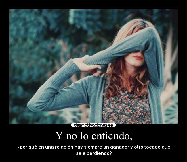 Y no lo entiendo, - ¿por qué en una relación hay siempre un ganador y otro tocado que sale perdiendo?