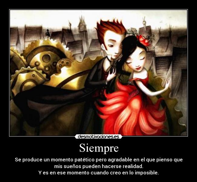Siempre - Se produce un momento patético pero agradable en el que pienso que
mis sueños pueden hacerse realidad.
Y es en ese momento cuando creo en lo imposible.