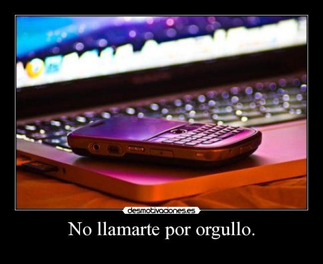 No llamarte por orgullo. -