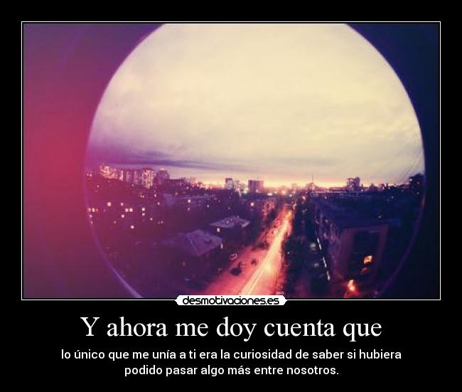 Y ahora me doy cuenta que -