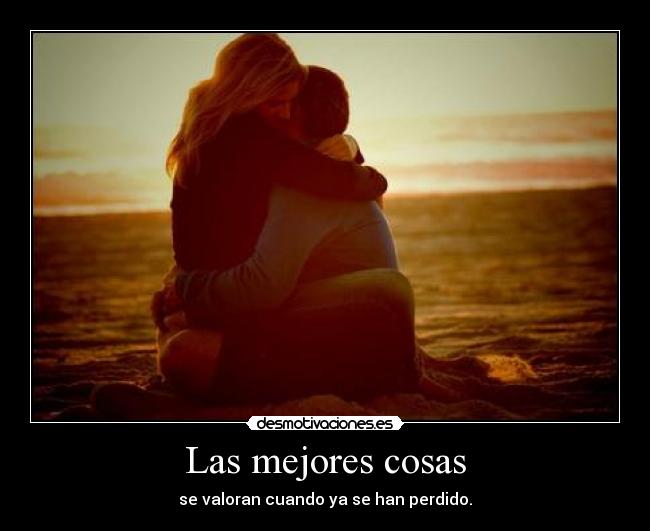 Las mejores cosas - se valoran cuando ya se han perdido.