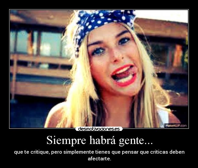 Siempre habrá gente... - que te critique, pero simplemente tienes que pensar que criticas deben afectarte.