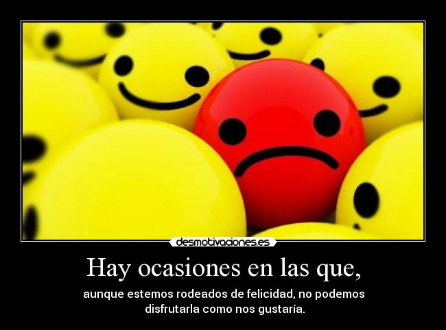 Hay ocasiones en las que, - aunque estemos rodeados de felicidad, no podemos
disfrutarla como nos gustaría.