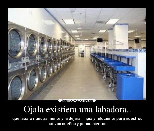 Ojala existiera una labadora.. - que labara nuestra mente y la dejara limpia y reluciente para nuestros
nuevos sueños y pensamientos.