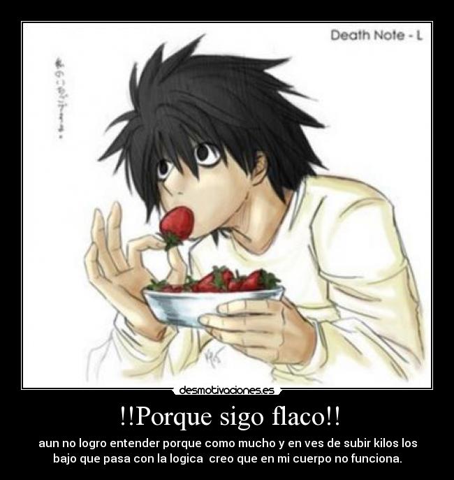 !!Porque sigo flaco!! - aun no logro entender porque como mucho y en ves de subir kilos los
bajo que pasa con la logica  creo que en mi cuerpo no funciona.