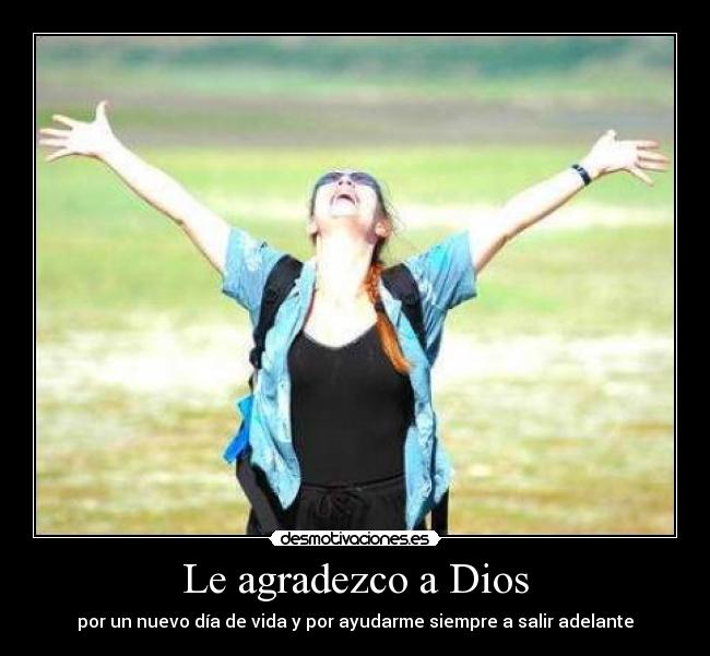 Le agradezco a Dios - por un nuevo día de vida y por ayudarme siempre a salir adelante