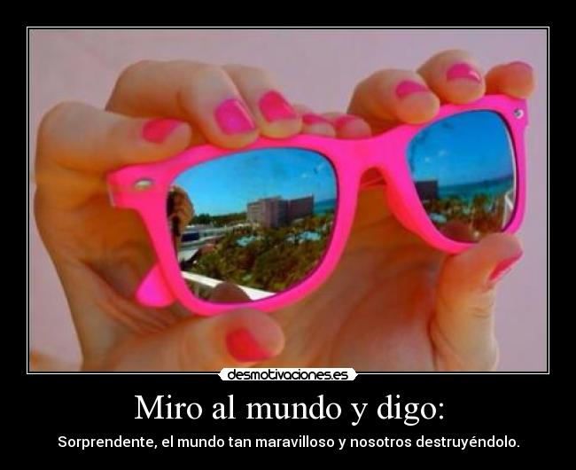 Miro al mundo y digo: - Sorprendente, el mundo tan maravilloso y nosotros destruyéndolo.