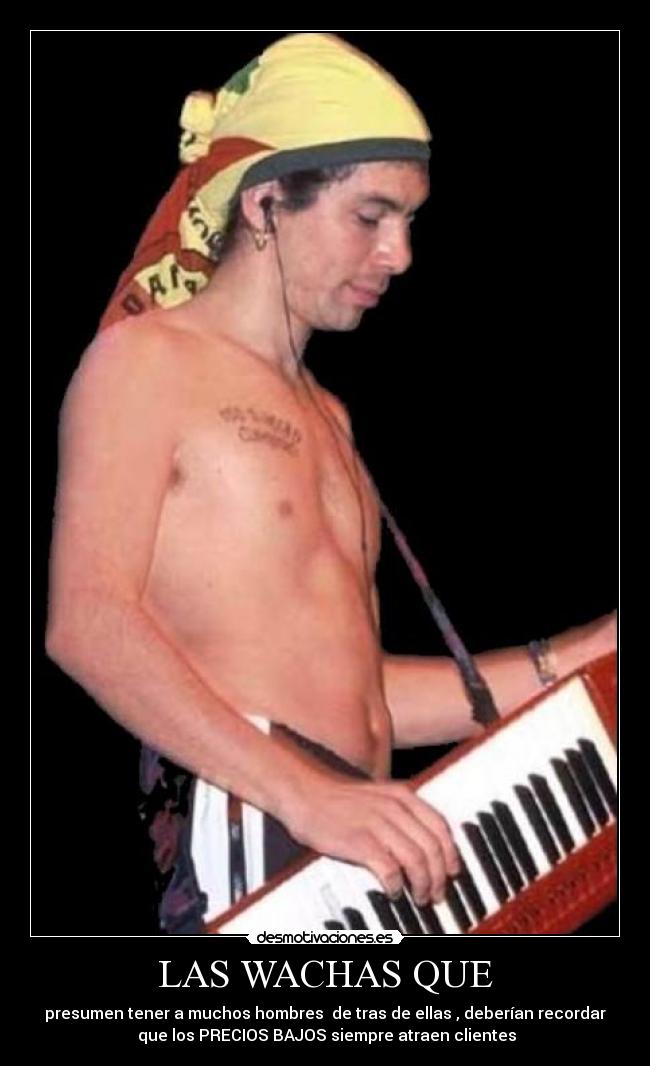 LAS WACHAS QUE - presumen tener a muchos hombres de tras de ellas , deberían recordar
que los PRECIOS BAJOS siempre atraen clientes