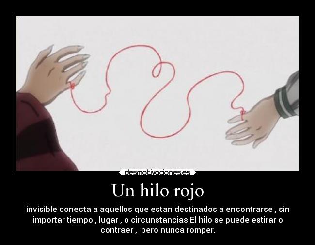 Un hilo rojo - invisible conecta a aquellos que estan destinados a encontrarse , sin
importar tiempo , lugar , o circunstancias.El hilo se puede estirar o
contraer , pero nunca romper.