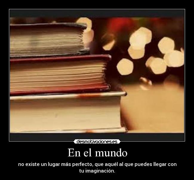 En el mundo - no existe un lugar más perfecto, que aquél al que puedes llegar con tu imaginación.