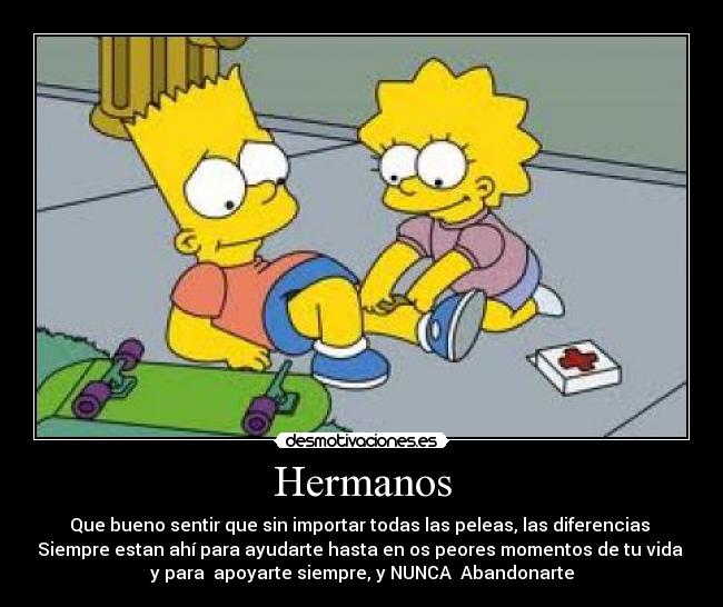 Hermanos - Que bueno sentir que sin importar todas las peleas, las diferencias
Siempre estan ahí para ayudarte hasta en os peores momentos de tu vida
y para apoyarte siempre, y NUNCA Abandonarte