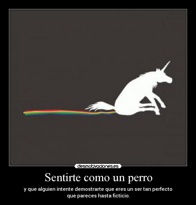 Sentirte como un perro - y que alguien intente demostrarte que eres un ser tan perfecto
que pareces hasta ficticio.