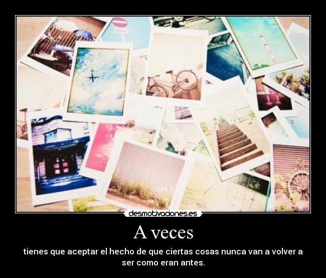 A veces - tienes que aceptar el hecho de que ciertas cosas nunca van a volver a
ser como eran antes.