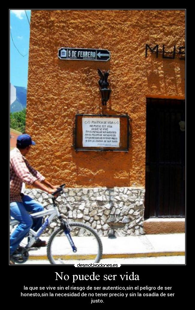 No puede ser vida - la que se vive sin el riesgo de ser autentico,sin el peligro de ser
honesto,sin la necesidad de no tener precio y sin la osadía de ser
justo.