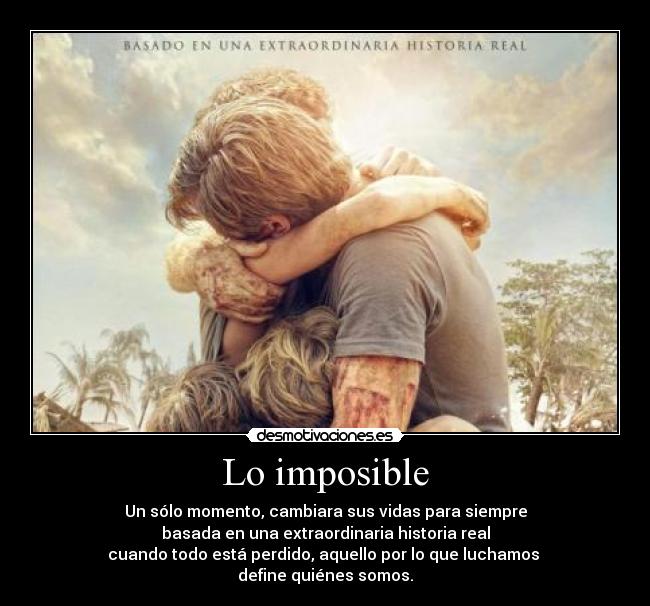 Lo imposible - Un sólo momento, cambiara sus vidas para siempre
basada en una extraordinaria historia real
cuando todo está perdido, aquello por lo que luchamos
define quiénes somos.