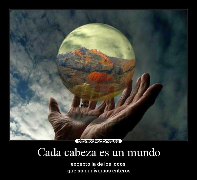 Cada cabeza es un mundo - excepto la de los locos 
que son universos enteros