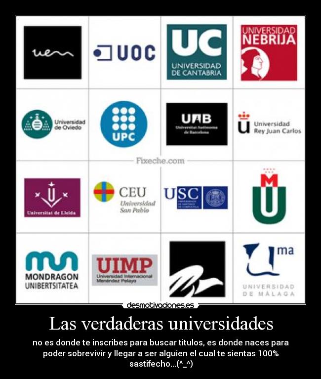 Las verdaderas universidades - no es donde te inscribes para buscar titulos, es donde naces para
poder sobrevivir y llegar a ser alguien el cual te sientas 100%
sastifecho...(^_^)