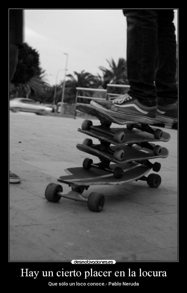Hay un cierto placer en la locura - Que sólo un loco conoce.- Pablo Neruda