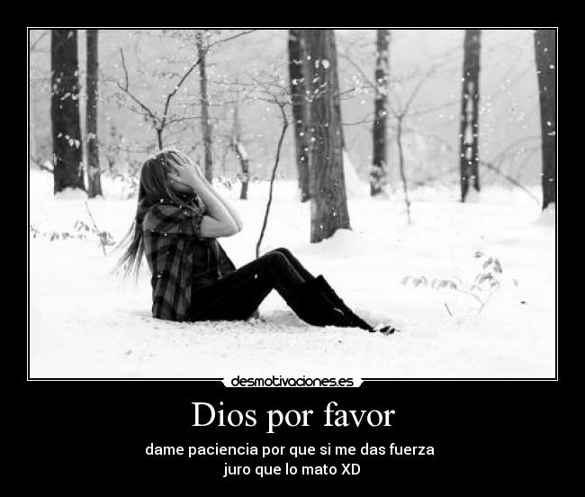 Dios por favor - dame paciencia por que si me das fuerza
juro que lo mato XD