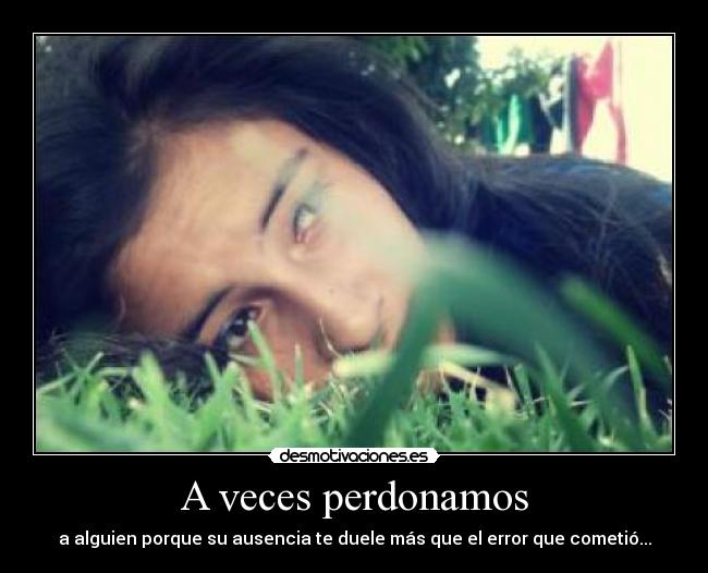 A veces perdonamos - a alguien porque su ausencia te duele más que el error que cometió...