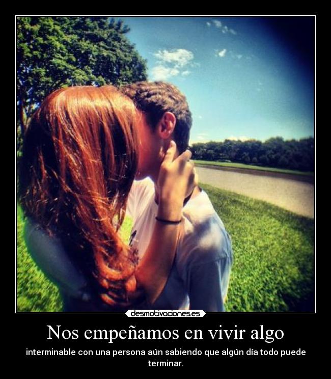 Nos empeñamos en vivir algo - interminable con una persona aún sabiendo que algún día todo puede terminar.