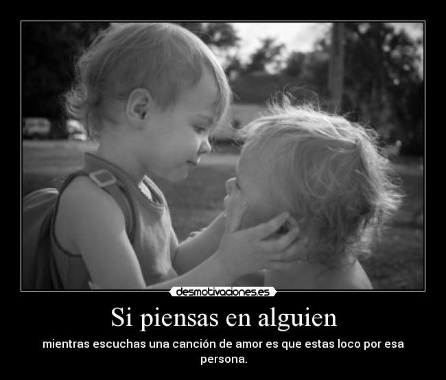 Si piensas en alguien - mientras escuchas una canción de amor es que estas loco por esa persona.