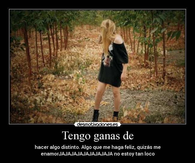 Tengo ganas de - hacer algo distinto. Algo que me haga feliz, quizás me
enamorJAJAJAJAJAJAJAJAJA no estoy tan loco