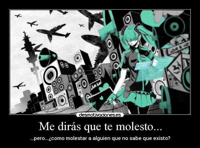Me dirás que te molesto... - ...pero...¿como molestar a alguien que no sabe que existo?