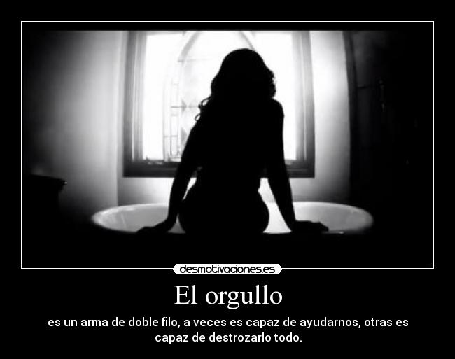 El orgullo - es un arma de doble filo, a veces es capaz de ayudarnos, otras es
capaz de destrozarlo todo.