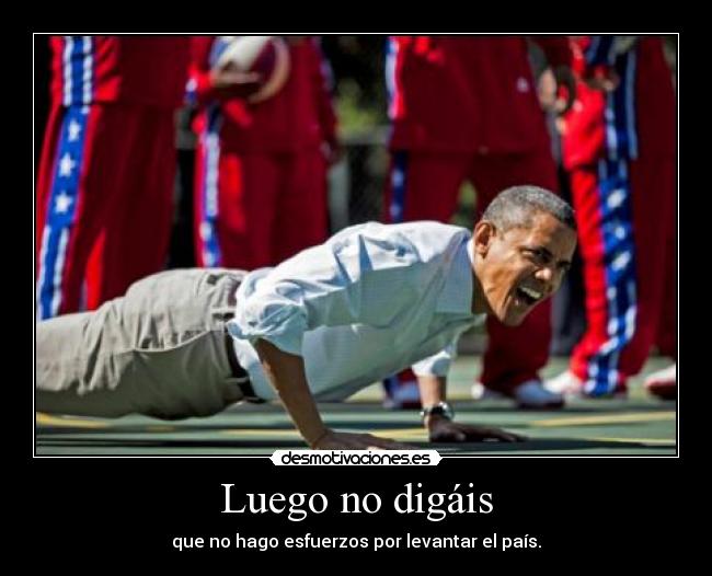 Luego no digáis - que no hago esfuerzos por levantar el país.