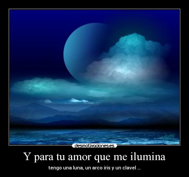 Y para tu amor que me ilumina - tengo una luna, un arco iris y un clavel ...