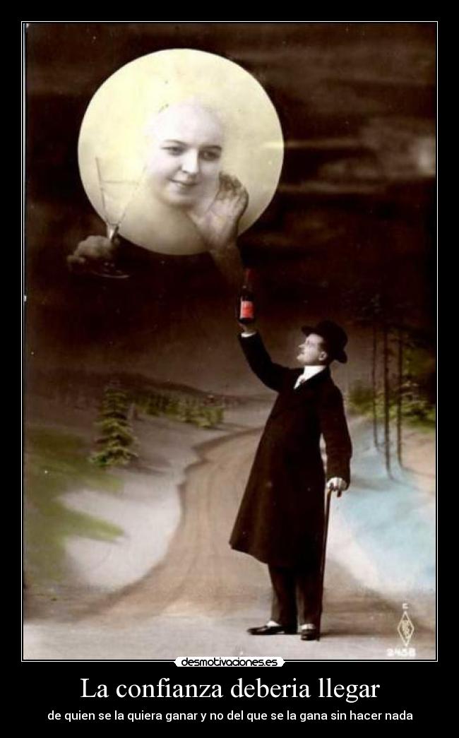 La confianza deberia llegar - de quien se la quiera ganar y no del que se la gana sin hacer nada