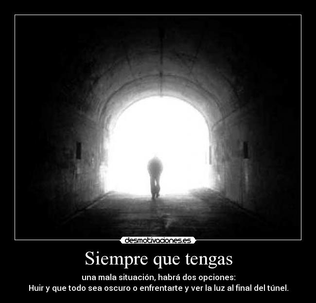 Siempre que tengas - una mala situación, habrá dos opciones:
Huir y que todo sea oscuro o enfrentarte y ver la luz al final del túnel.