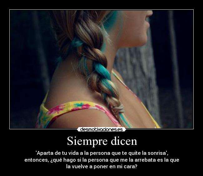 Siempre dicen - Aparta de tu vida a la persona que te quite la sonrisa,
entonces, ¿qué hago si la persona que me la arrebata es la que
la vuelve a poner en mi cara?