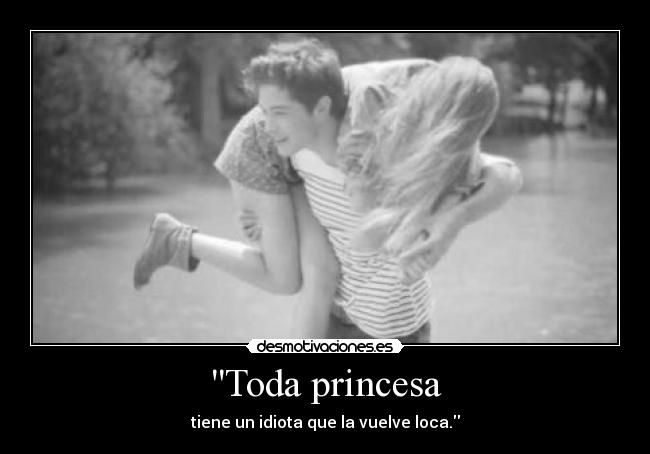 Toda princesa - tiene un idiota que la vuelve loca.