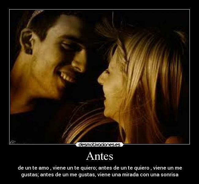 Antes - de un te amo , viene un te quiero; antes de un te quiero , viene un me
gustas; antes de un me gustas, viene una mirada con una sonrisa