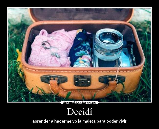 Decidí - aprender a hacerme yo la maleta para poder vivir.