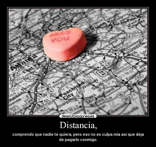 Distancia, - comprendo que nadie te quiera, pero eso no es culpa mía así que deja
de pagarlo conmigo.