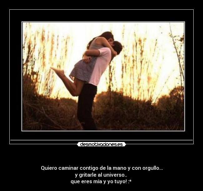 - Quiero caminar contigo de la mano y con orgullo...
y gritarle al universo..
que eres mía y yo tuyo! :*