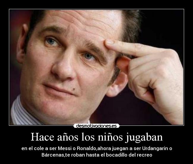 Hace años los niños jugaban - en el cole a ser Messi o Ronaldo,ahora juegan a ser Urdangarin o
Bárcenas,te roban hasta el bocadillo del recreo