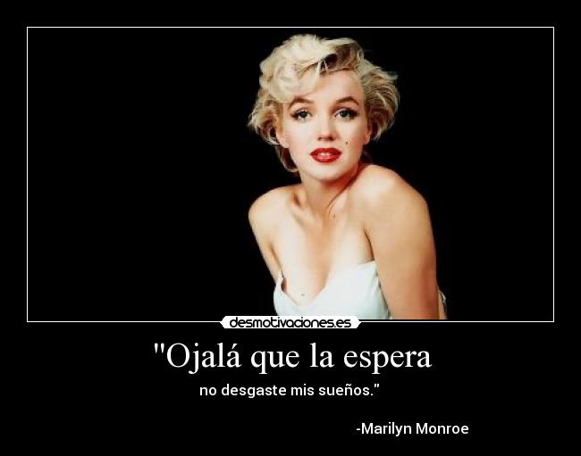 Ojalá que la espera - no desgaste mis sueños. 
                                                                 
                                                                    -Marilyn Monroe