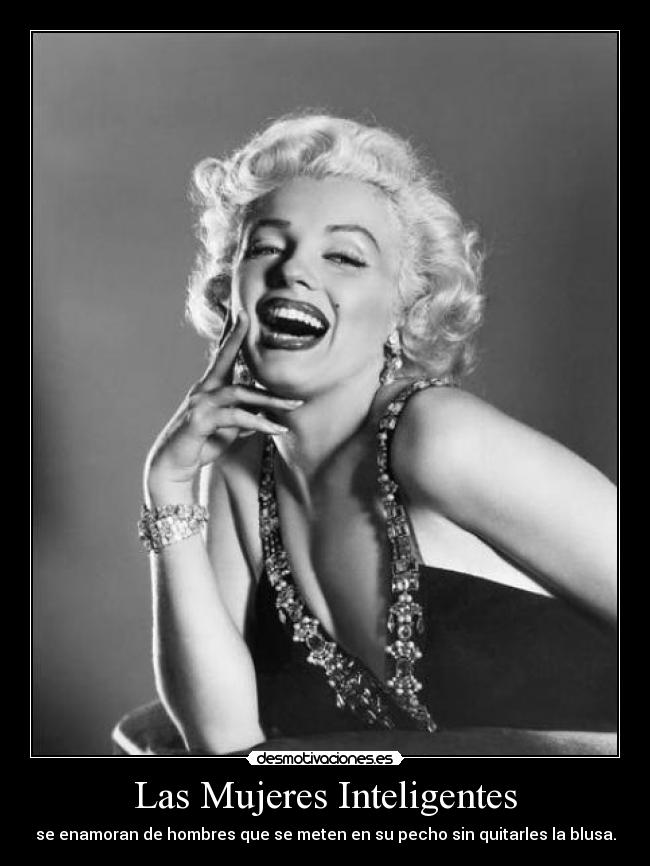 Las Mujeres Inteligentes - se enamoran de hombres que se meten en su pecho sin quitarles la blusa.