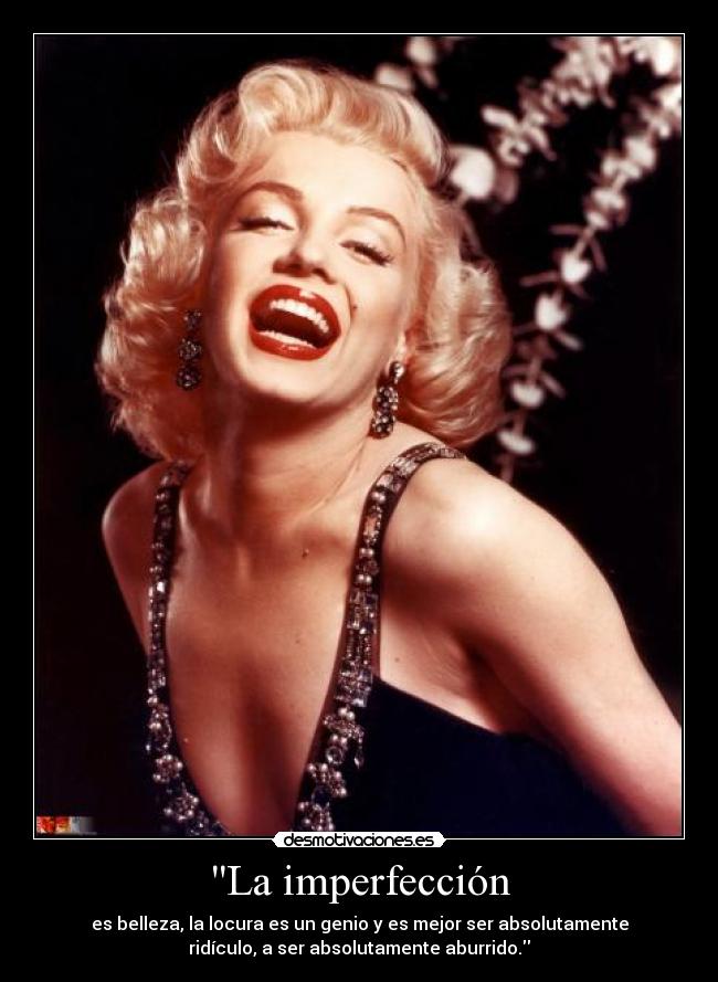 La imperfección - es belleza, la locura es un genio y es mejor ser absolutamente
ridículo, a ser absolutamente aburrido.