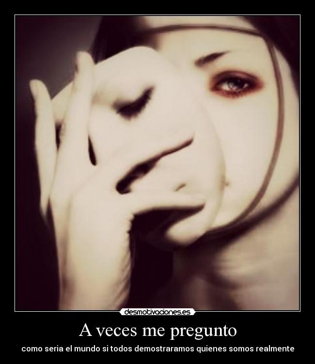 A veces me pregunto - como seria el mundo si todos demostraramos quienes somos realmente