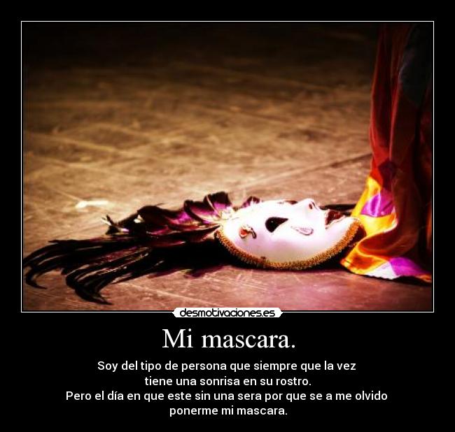 Mi mascara. - Soy del tipo de persona que siempre que la vez
tiene una sonrisa en su rostro.
Pero el día en que este sin una sera por que se a me olvido
ponerme mi mascara.
